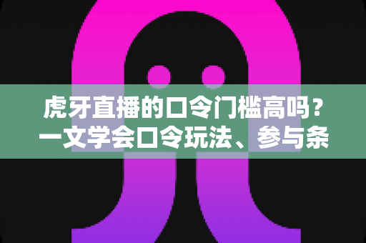 虎牙直播的口令门槛高吗？一文学会口令玩法、参与条件与实用攻略