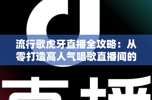 流行歌虎牙直播全攻略：从零打造高人气唱歌直播间的完整秘籍