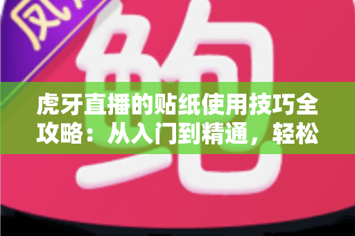 虎牙直播的贴纸使用技巧全攻略:从入门到精通,轻松打造高互动人气直播间 虎牙直播的贴纸使用技巧全攻略:从入门到精通,轻松打造高互动人气直播间