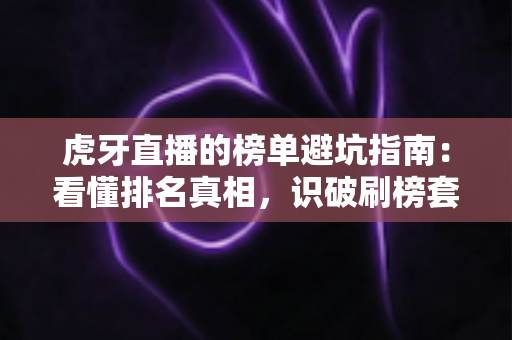 虎牙直播的榜单避坑指南:看懂排名真相,识破刷榜套路,守住你的钱包与账号 虎牙直播的榜单避坑指南:看懂排名真相,识破刷榜套路,守住你的钱包与账号