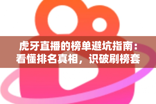 虎牙直播的榜单避坑指南：看懂排名真相，识破刷榜套路，守住你的钱包与账号