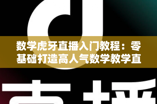 数学虎牙直播入门教程:零基础打造高人气数学教学直播间的完整指南 数学虎牙直播入门教程:零基础打造高人气数学教学直播间的完整指南