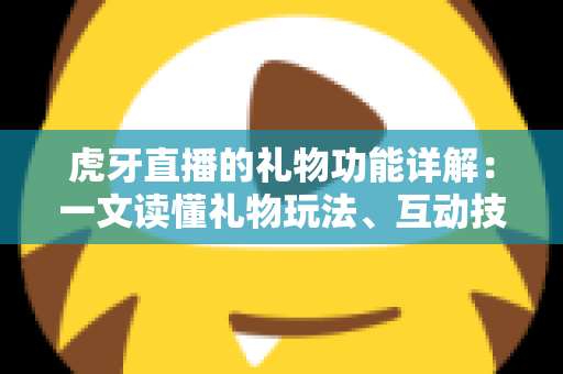 虎牙直播的礼物功能详解：一文读懂礼物玩法、互动技巧与主播收益全攻略