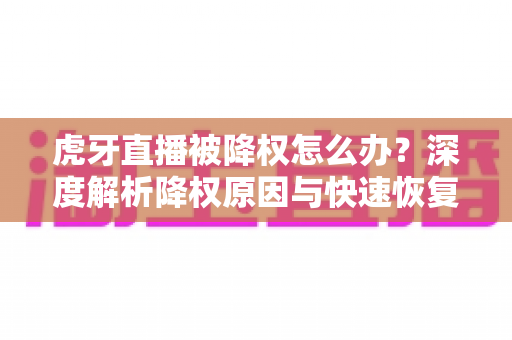 虎牙直播被降权怎么办？深度解析降权原因与快速恢复人气的完整方案