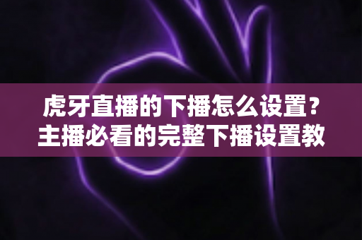 虎牙直播的下播怎么设置？主播必看的完整下播设置教程与实用技巧