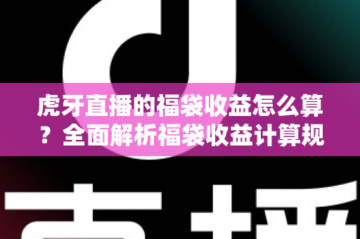 虎牙直播的福袋收益怎么算？全面解析福袋收益计算规则与参与技巧