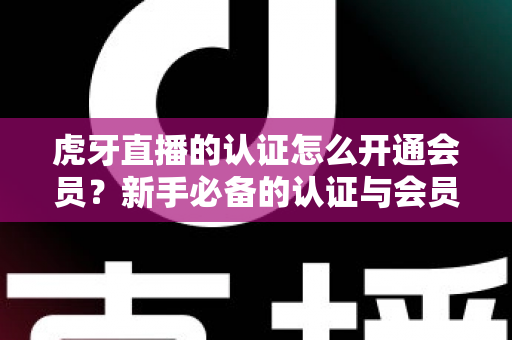 虎牙直播的认证怎么开通会员？新手必备的认证与会员开通全攻略