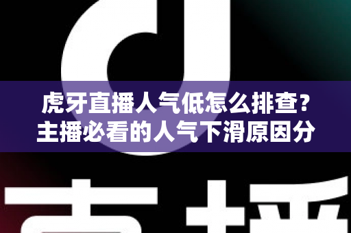 虎牙直播人气低怎么排查？主播必看的人气下滑原因分析与流量提升实操全攻略