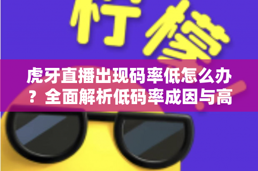 虎牙直播出现码率低怎么办?全面解析低码率成因与高效解决方案,助你轻松提升直播画质 虎牙直播出现码率低怎么办?全面解析低码率成因与高效解决方案,助你轻松提升直播画质