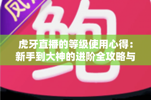 虎牙直播的等级使用心得:新手到大神的进阶全攻略与实用技巧分享 虎牙直播的等级使用心得:新手到大神的进阶全攻略与实用技巧分享