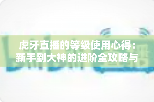 虎牙直播的等级使用心得：新手到大神的进阶全攻略与实用技巧分享