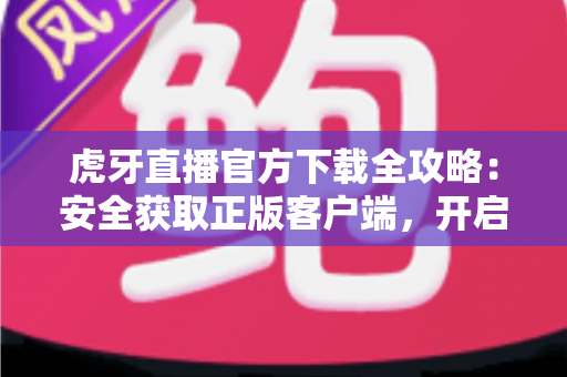 虎牙直播官方下载全攻略：安全获取正版客户端，开启高清流畅的直播新体验