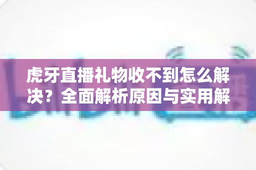 虎牙直播礼物收不到怎么解决?全面解析原因与实用解决技巧,助你快速恢复礼物收益 虎牙直播礼物收不到怎么解决?全面解析原因与实用解决技巧,助你快速恢复礼物收益