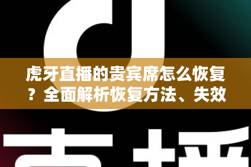 虎牙直播的贵宾席怎么恢复?全面解析恢复方法、失效原因与实用避坑指南 虎牙直播的贵宾席怎么恢复?全面解析恢复方法、失效原因与实用避坑指南