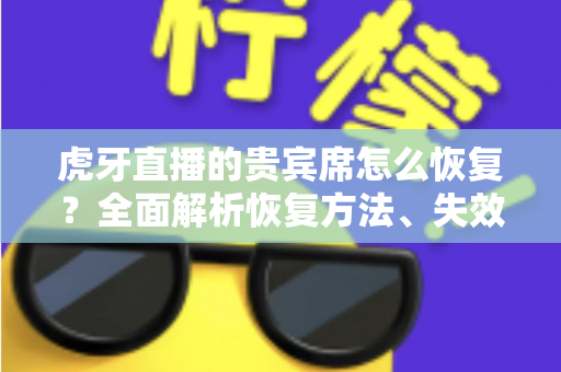 虎牙直播的贵宾席怎么恢复?全面解析恢复方法、失效原因与实用避坑指南 虎牙直播的贵宾席怎么恢复?全面解析恢复方法、失效原因与实用避坑指南