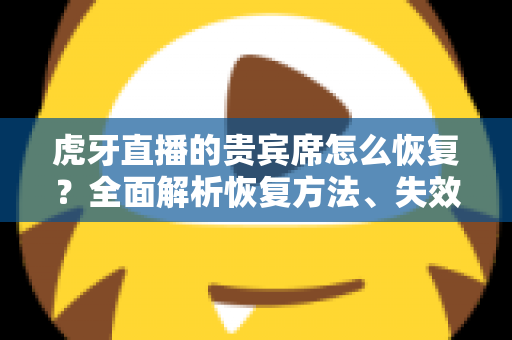 虎牙直播的贵宾席怎么恢复？全面解析恢复方法、失效原因与实用避坑指南