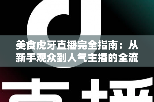 美食虎牙直播完全指南：从新手观众到人气主播的全流程实战攻略