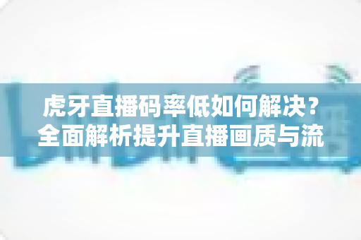 虎牙直播码率低如何解决?全面解析提升直播画质与流畅度的实用指南 虎牙直播码率低如何解决?全面解析提升直播画质与流畅度的实用指南