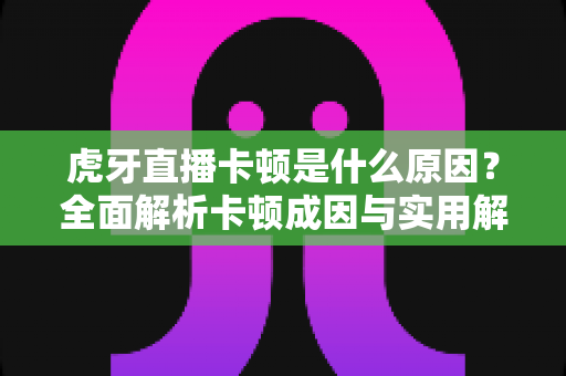 虎牙直播卡顿是什么原因？全面解析卡顿成因与实用解决方案指南