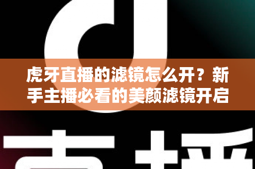 虎牙直播的滤镜怎么开？新手主播必看的美颜滤镜开启全攻略