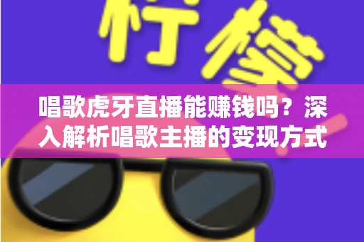 唱歌虎牙直播能赚钱吗？深入解析唱歌主播的变现方式、收入水平与成功技巧