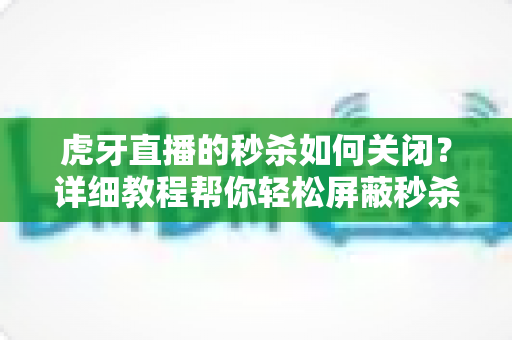 虎牙直播的秒杀如何关闭？详细教程帮你轻松屏蔽秒杀弹窗与活动推送