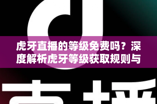 虎牙直播的等级免费吗?深度解析虎牙等级获取规则与免费升级攻略 虎牙直播的等级免费吗?深度解析虎牙等级获取规则与免费升级攻略