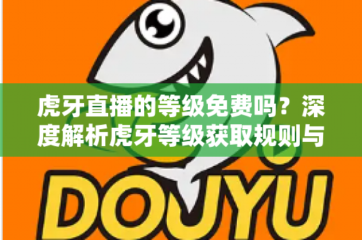 虎牙直播的等级免费吗？深度解析虎牙等级获取规则与免费升级攻略