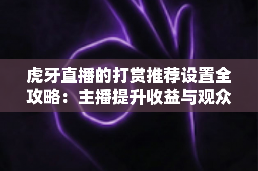 虎牙直播的打赏推荐设置全攻略：主播提升收益与观众优化体验的必备指南