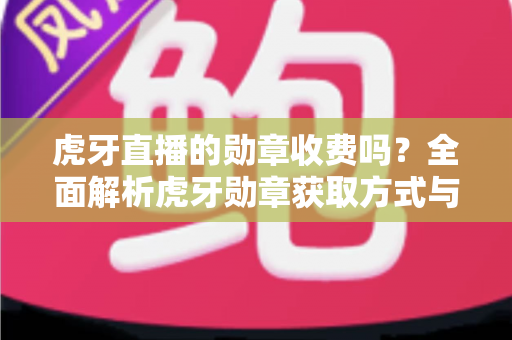 虎牙直播的勋章收费吗？全面解析虎牙勋章获取方式与费用详情