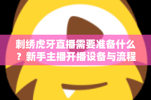 刺绣虎牙直播需要准备什么？新手主播开播设备与流程全攻略