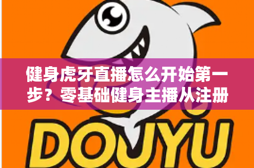 健身虎牙直播怎么开始第一步？零基础健身主播从注册到开播的全流程实战指南