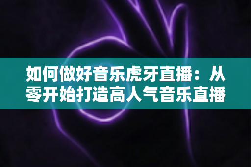 如何做好音乐虎牙直播:从零开始打造高人气音乐直播间的完整实战指南 如何做好音乐虎牙直播:从零开始打造高人气音乐直播间的完整实战指南