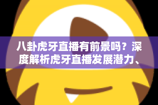 八卦虎牙直播有前景吗?深度解析虎牙直播发展潜力、变现路径与新人入局指南 八卦虎牙直播有前景吗?深度解析虎牙直播发展潜力、变现路径与新人入局指南