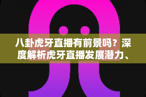八卦虎牙直播有前景吗?深度解析虎牙直播发展潜力、变现路径与新人入局指南 八卦虎牙直播有前景吗?深度解析虎牙直播发展潜力、变现路径与新人入局指南