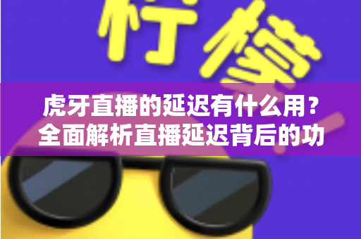 虎牙直播的延迟有什么用?全面解析直播延迟背后的功能、原理与实际价值 虎牙直播的延迟有什么用?全面解析直播延迟背后的功能、原理与实际价值