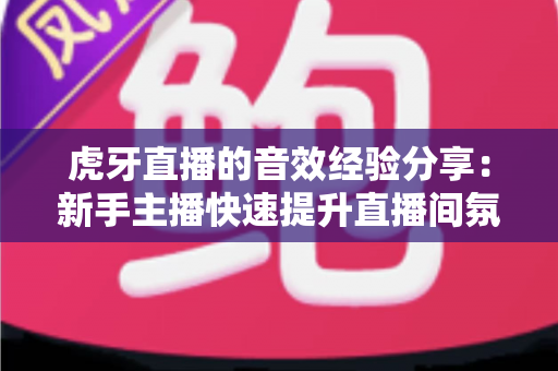 虎牙直播的音效经验分享:新手主播快速提升直播间氛围的实用指南 虎牙直播的音效经验分享:新手主播快速提升直播间氛围的实用指南
