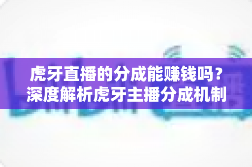 虎牙直播的分成能赚钱吗？深度解析虎牙主播分成机制与真实收益潜力