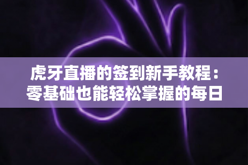 虎牙直播的签到新手教程：零基础也能轻松掌握的每日领奖全攻略