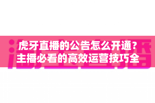 虎牙直播的公告怎么开通?主播必看的高效运营技巧全解析 虎牙直播的公告怎么开通?主播必看的高效运营技巧全解析