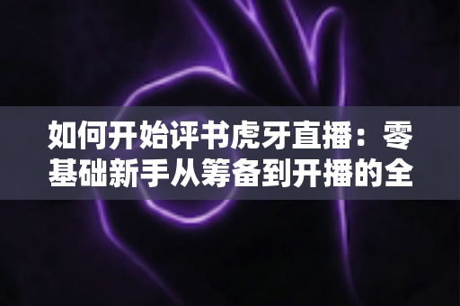 如何开始评书虎牙直播:零基础新手从筹备到开播的全方位实战指南 如何开始评书虎牙直播:零基础新手从筹备到开播的全方位实战指南