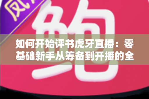 如何开始评书虎牙直播:零基础新手从筹备到开播的全方位实战指南 如何开始评书虎牙直播:零基础新手从筹备到开播的全方位实战指南