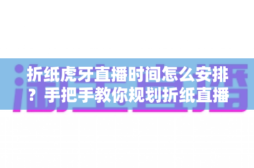 折纸虎牙直播时间怎么安排?手把手教你规划折纸直播的黄金时段与开播节奏 折纸虎牙直播时间怎么安排?手把手教你规划折纸直播的黄金时段与开播节奏