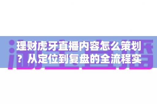 理财虎牙直播内容怎么策划？从定位到复盘的全流程实战指南