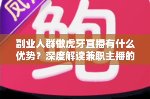 副业人群做虎牙直播有什么优势？深度解读兼职主播的五大核心竞争力与变现路径