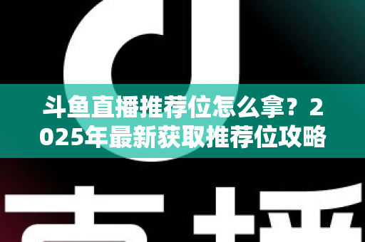 斗鱼直播推荐位怎么拿?2025年最新获取推荐位攻略与实战技巧全解析 斗鱼直播推荐位怎么拿?2025年最新获取推荐位攻略与实战技巧全解析
