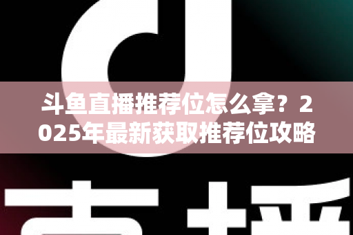 斗鱼直播推荐位怎么拿?2025年最新获取推荐位攻略与实战技巧全解析 斗鱼直播推荐位怎么拿?2025年最新获取推荐位攻略与实战技巧全解析