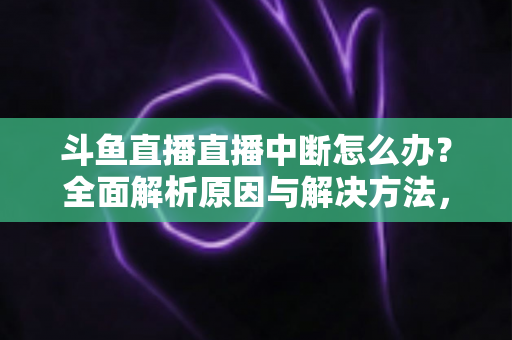 斗鱼直播直播中断怎么办？全面解析原因与解决方法，助您畅享不间断观影体验