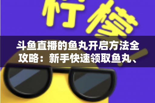 斗鱼直播的鱼丸开启方法全攻略：新手快速领取鱼丸、解锁免费福利的完整教程与实用技巧