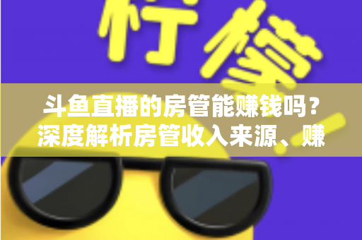 斗鱼直播的房管能赚钱吗?深度解析房管收入来源、赚钱途径与发展前景 斗鱼直播的房管能赚钱吗?深度解析房管收入来源、赚钱途径与发展前景